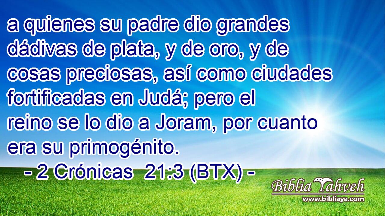 a quienes su padre dio grandes dádivas de plata, y de oro, y de cosas preciosas, así como ciudades fortificadas en Judá; pero el reino se lo dio a Joram, por cuanto era su primogénito.