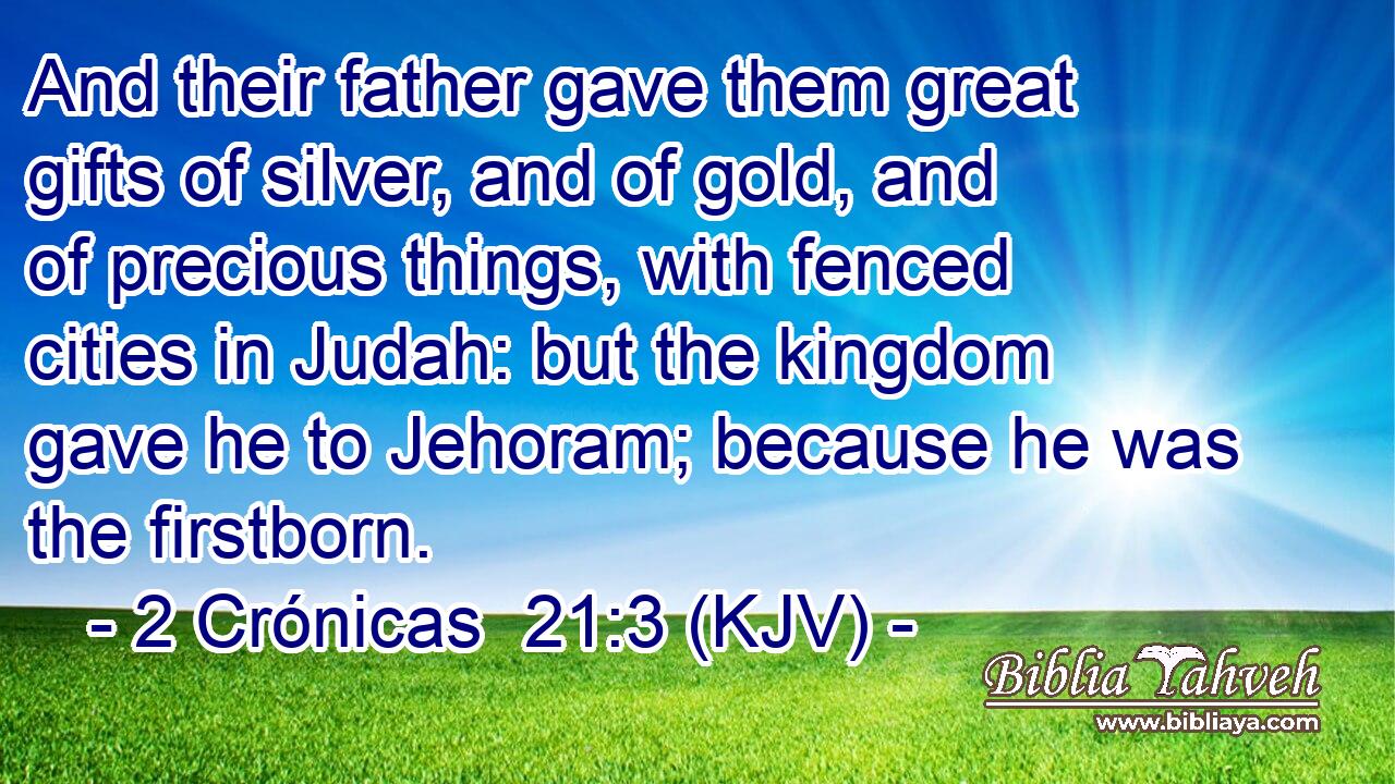 And their father gave them great gifts of silver, and of gold, and of precious things, with fenced cities in Judah: but the kingdom gave he to Jehoram; because he was the firstborn.