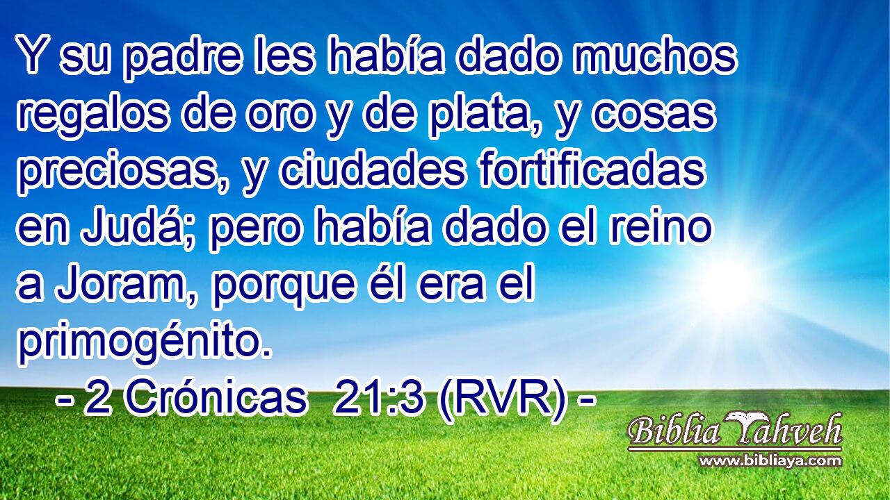 Y su padre les había dado muchos regalos de oro y de plata, y cosas preciosas, y ciudades fortificadas en Judá; pero había dado el reino a Joram, porque él era el primogénito.