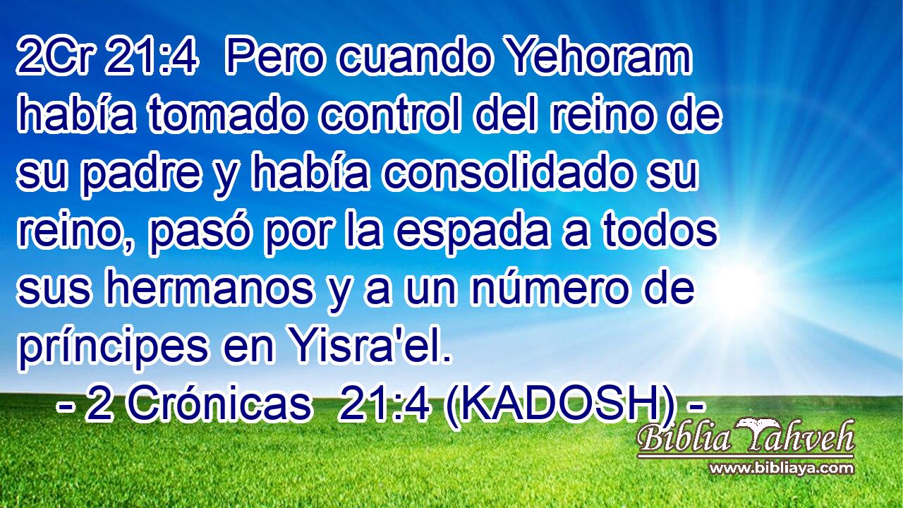  Pero cuando Yehoram había tomado control del reino de su padre y había consolidado su reino, pasó por la espada a todos sus hermanos y a un número de príncipes en Yisra'el. 