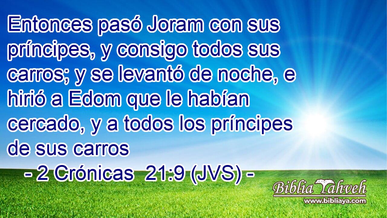 Entonces pasó Joram con sus príncipes, y consigo todos sus carros; y se levantó de noche, e hirió a Edom que le habían cercado, y a todos los príncipes de sus carros