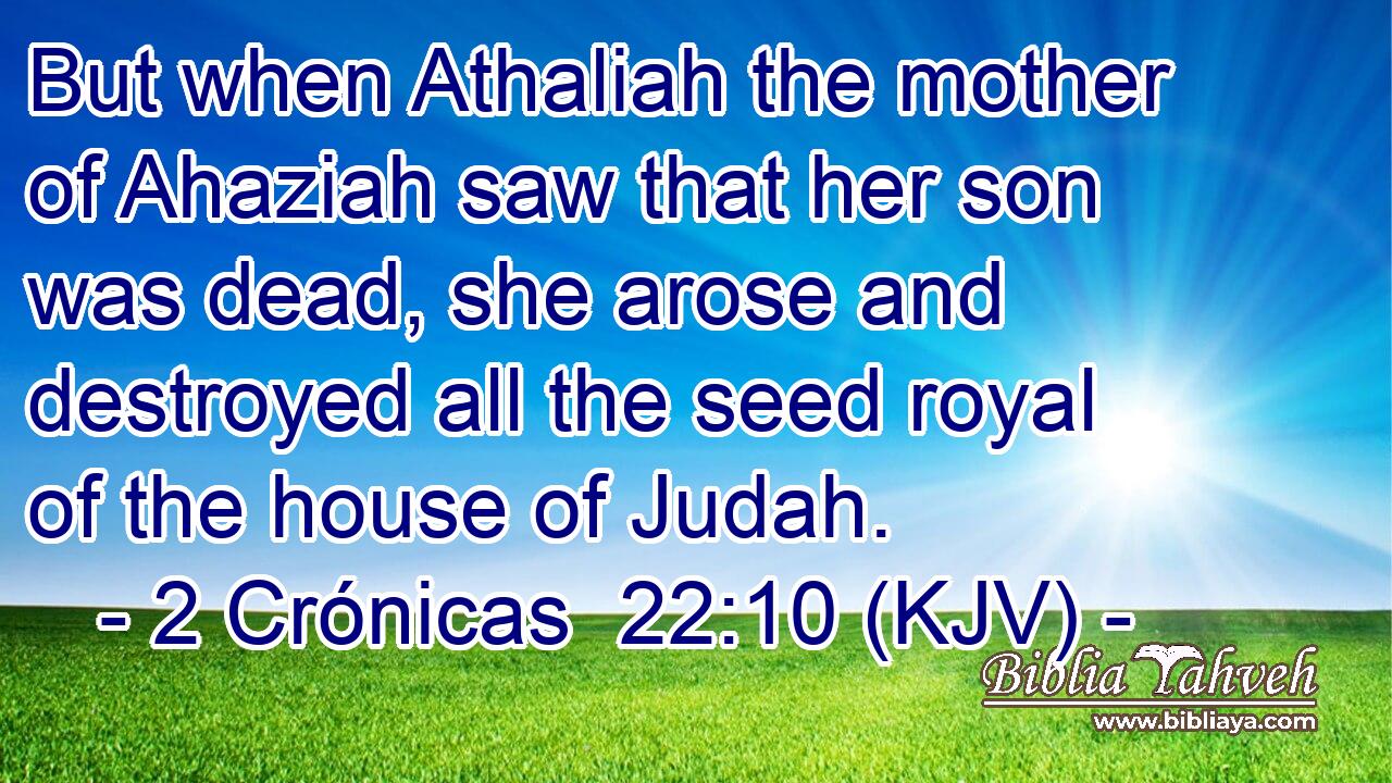 But when Athaliah the mother of Ahaziah saw that her son was dead, she arose and destroyed all the seed royal of the house of Judah.