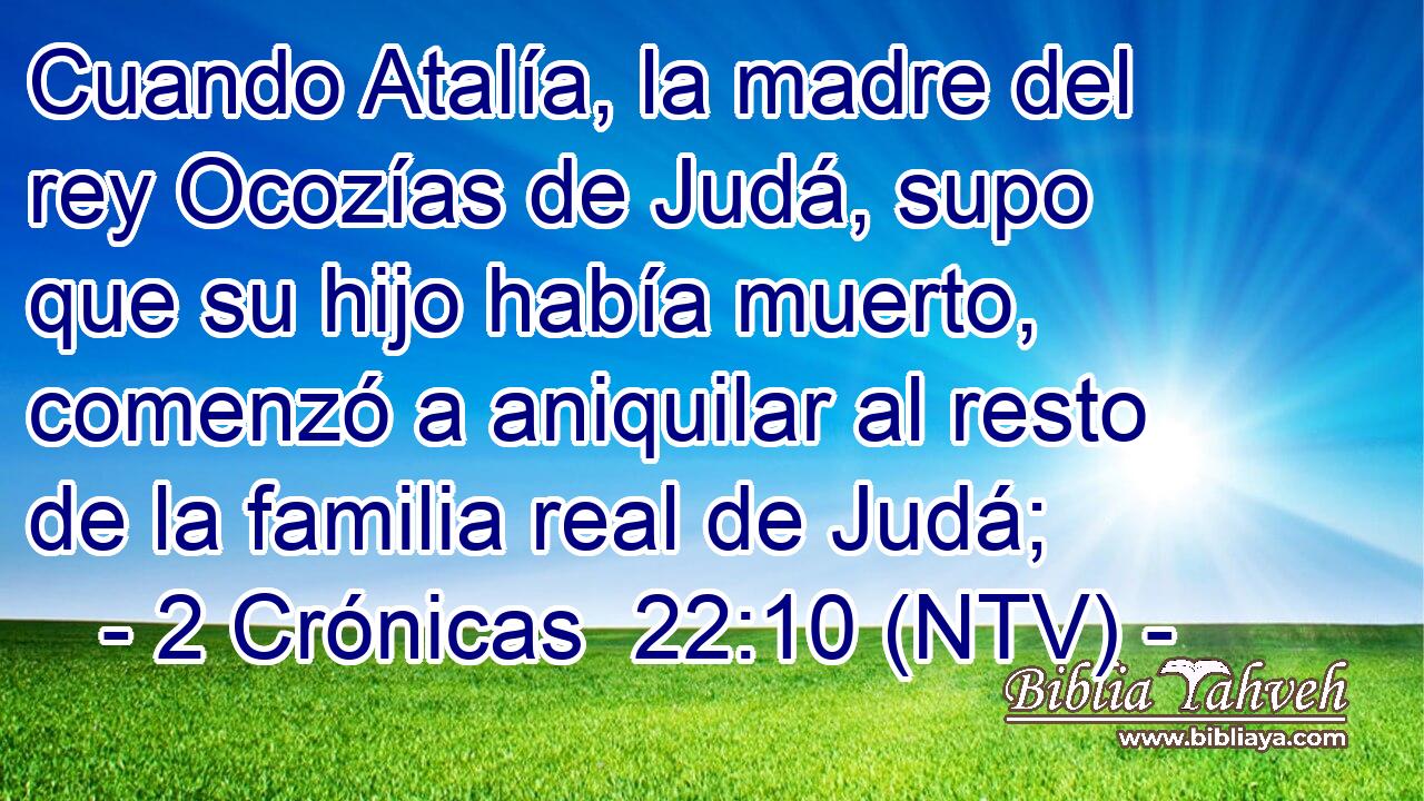 Cuando Atalía, la madre del rey Ocozías de Judá, supo que su hijo había muerto, comenzó a aniquilar al resto de la familia real de Judá;