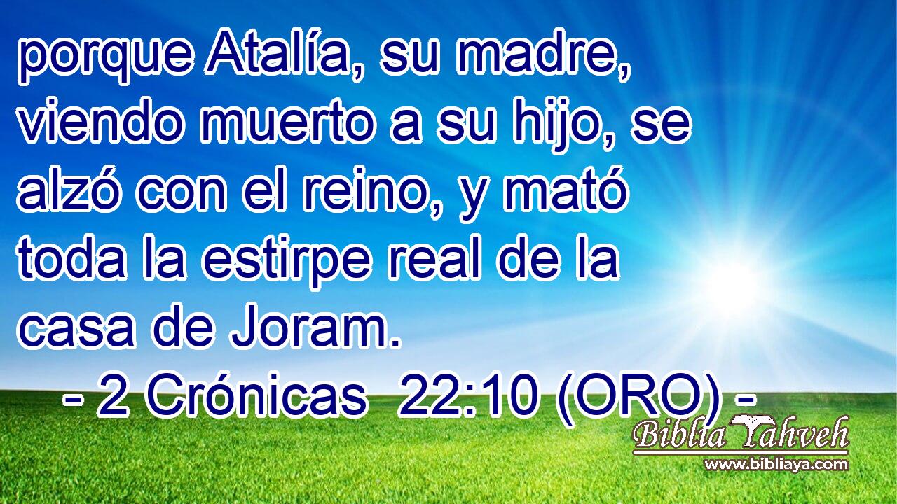  porque Atalía, su madre, viendo muerto a su hijo, se alzó con el reino, y mató toda la estirpe real de la casa de Joram. 