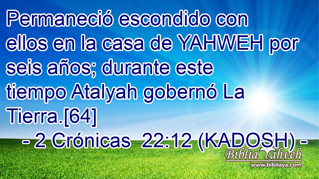  Permaneció escondido con ellos en la casa de YAHWEH por seis años; durante este tiempo Atalyah gobernó La Tierra.[64] 