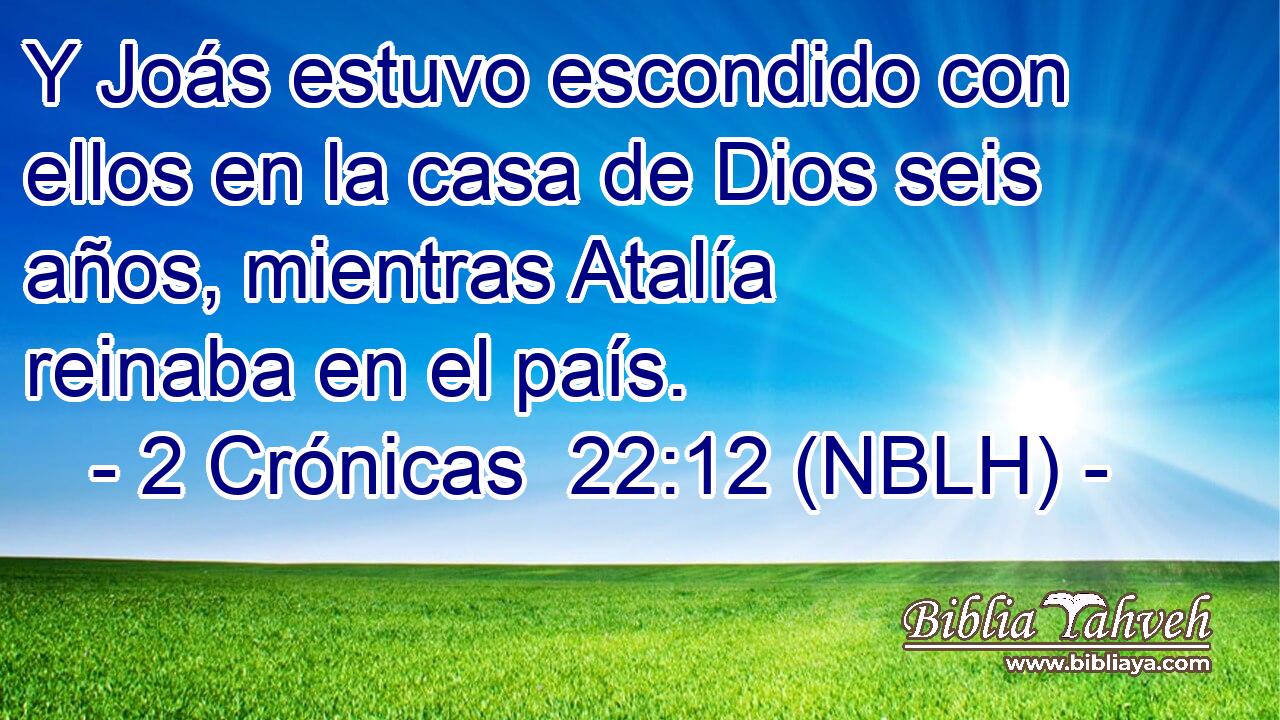  Y Joás estuvo escondido con ellos en la casa de Dios seis años, mientras Atalía reinaba en el país. 