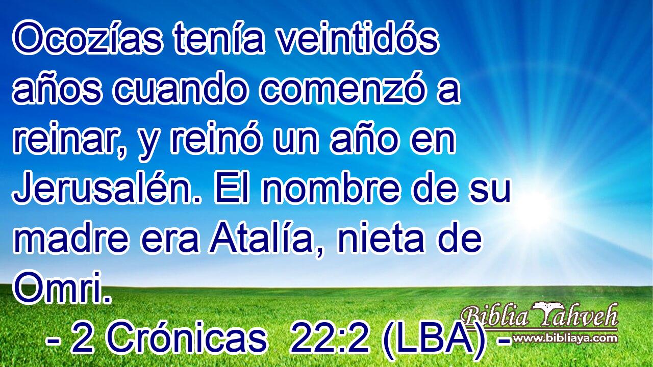 Ocozías tenía veintidós años cuando comenzó a reinar, y reinó un año en Jerusalén. El nombre de su madre era Atalía, nieta de Omri.