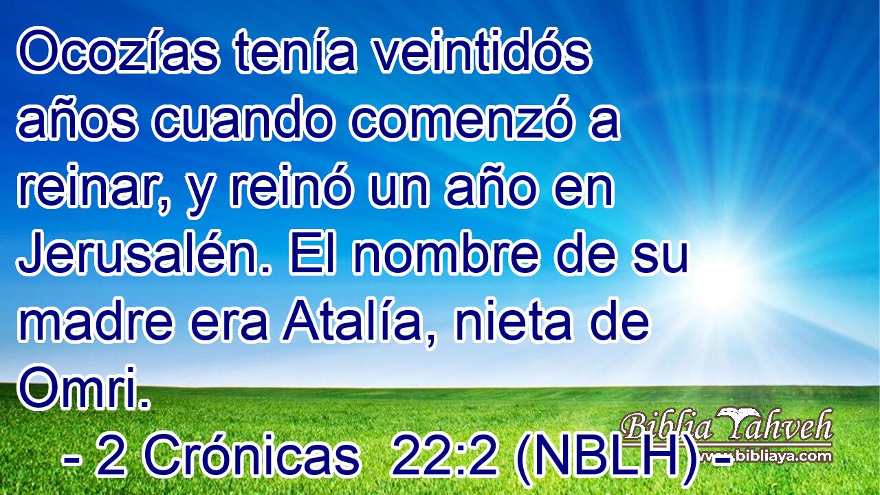  Ocozías tenía veintidós años cuando comenzó a reinar, y reinó un año en Jerusalén. El nombre de su madre era Atalía, nieta de Omri. 