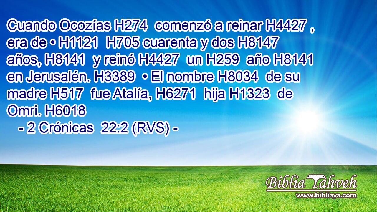 Cuando Ocozías H274  comenzó a reinar H4427 ,  era de • H1121  H705 cuarenta y dos H8147  años, H8141  y reinó H4427  un H259  año H8141  en Jerusalén. H3389  • El nombre H8034  de su madre H517  fue Atalía, H6271  hija H1323  de Omri. H6018  