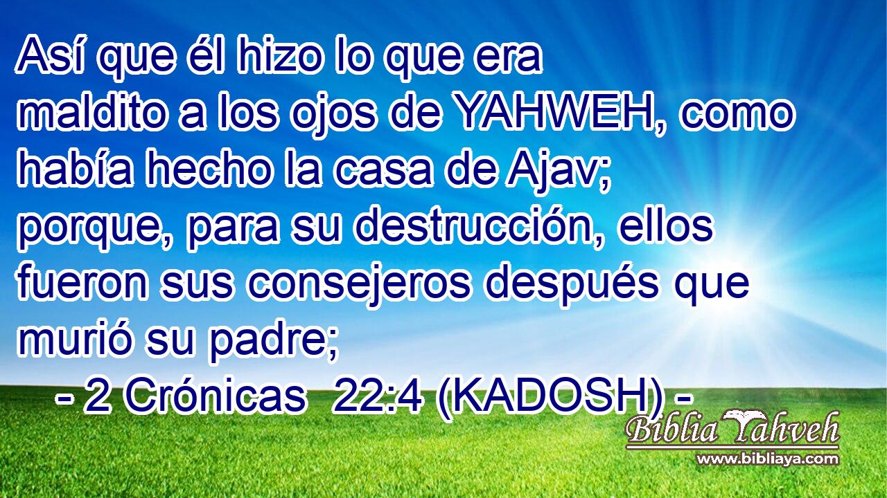  Así que él hizo lo que era maldito a los ojos de YAHWEH, como había hecho la casa de Ajav; porque, para su destrucción, ellos fueron sus consejeros después que murió su padre; 