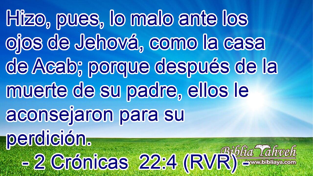 Hizo, pues, lo malo ante los ojos de Jehová, como la casa de Acab; porque después de la muerte de su padre, ellos le aconsejaron para su perdición.