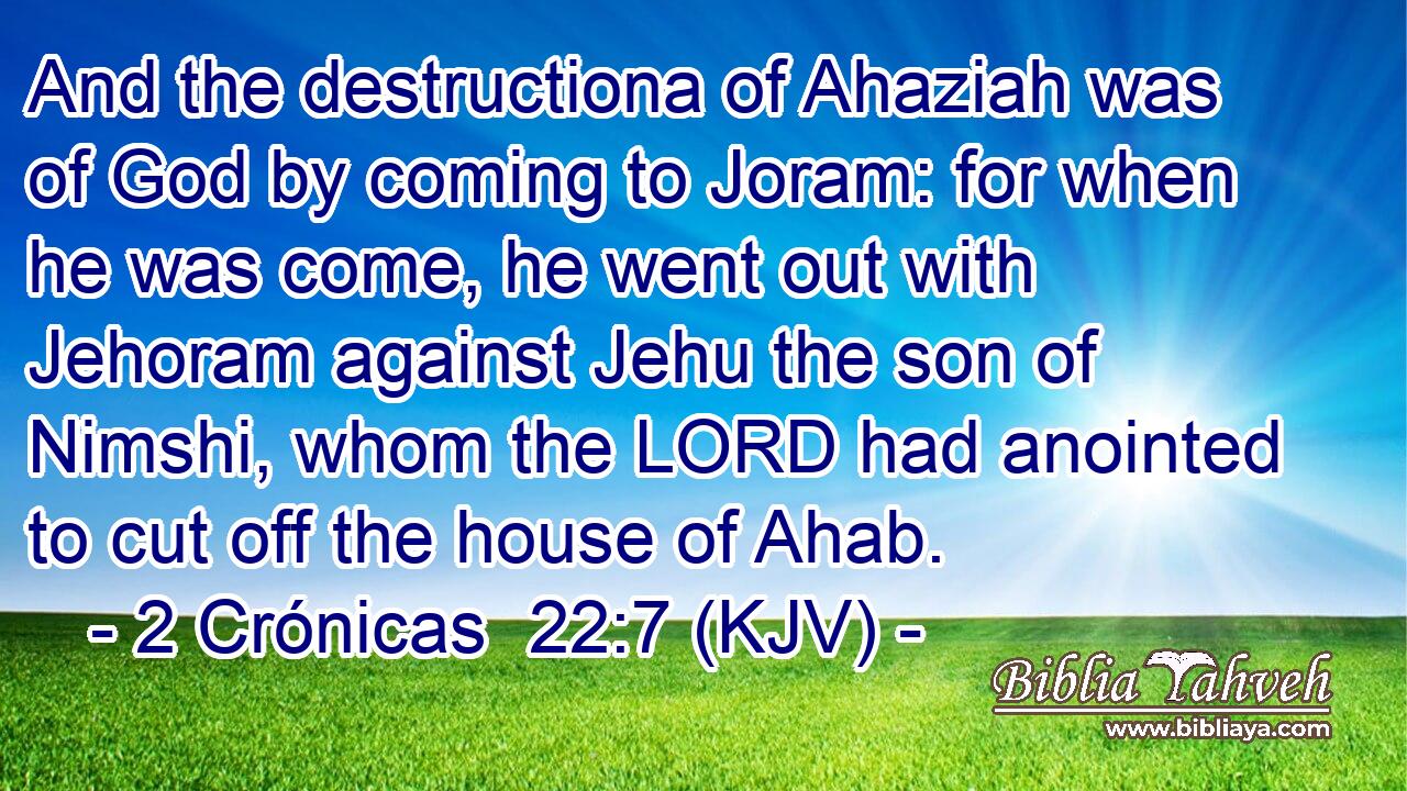 And the destructiona of Ahaziah was of God by coming to Joram: for when he was come, he went out with Jehoram against Jehu the son of Nimshi, whom the LORD had anointed to cut off the house of Ahab.