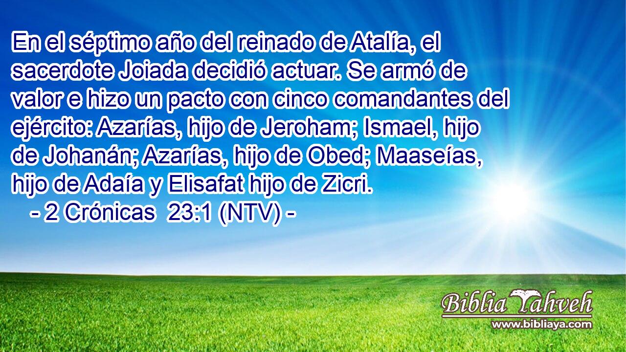 En el séptimo año del reinado de Atalía, el sacerdote Joiada decidió actuar. Se armó de valor e hizo un pacto con cinco comandantes del ejército: Azarías, hijo de Jeroham; Ismael, hijo de Johanán; Azarías, hijo de Obed; Maaseías, hijo de Adaía y Elisafat hijo de Zicri.