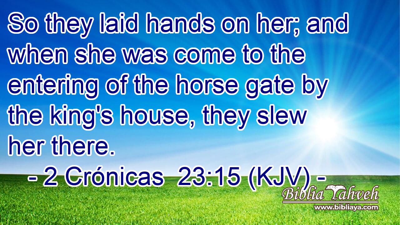 So they laid hands on her; and when she was come to the entering of the horse gate by the king's house, they slew her there.