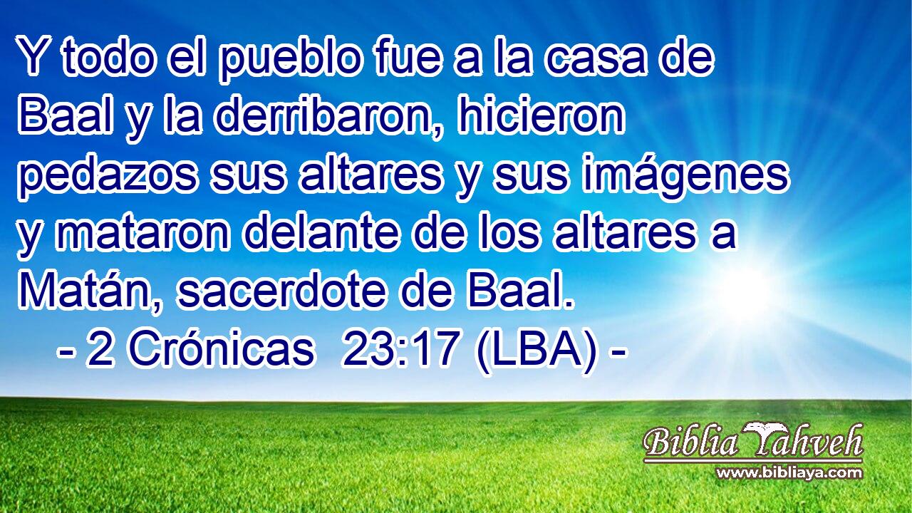 Y todo el pueblo fue a la casa de Baal y la derribaron, hicieron pedazos sus altares y sus imágenes y mataron delante de los altares a Matán, sacerdote de Baal.