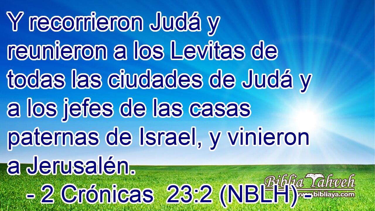  Y recorrieron Judá y reunieron a los Levitas de todas las ciudades de Judá y a los jefes de las casas paternas de Israel, y vinieron a Jerusalén. 