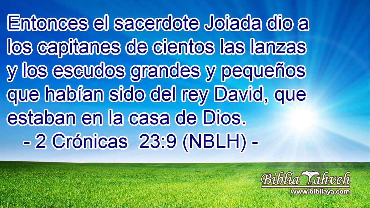  Entonces el sacerdote Joiada dio a los capitanes de cientos las lanzas y los escudos grandes y pequeños que habían sido del rey David, que estaban en la casa de Dios. 