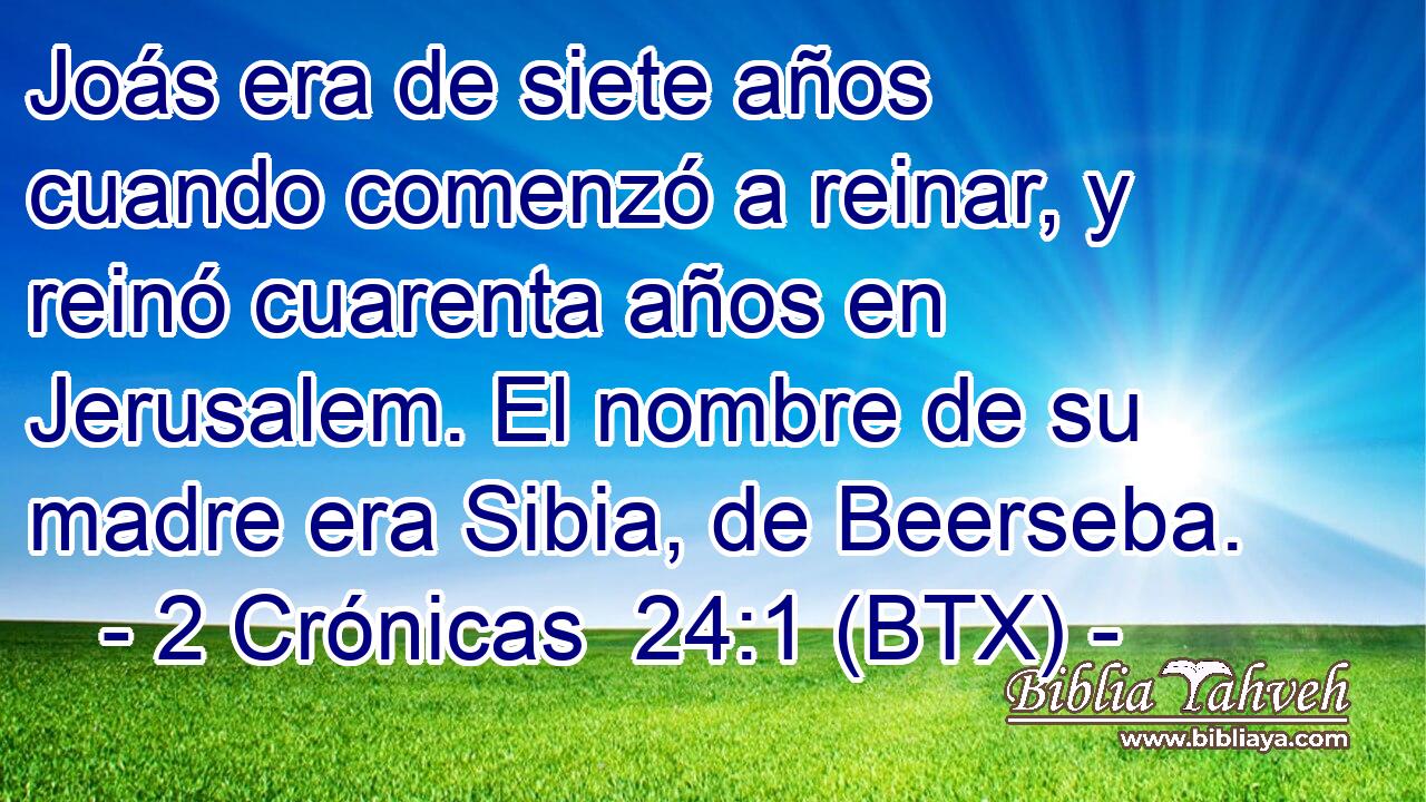 Joás era de siete años cuando comenzó a reinar, y reinó cuarenta años en Jerusalem. El nombre de su madre era Sibia, de Beerseba.