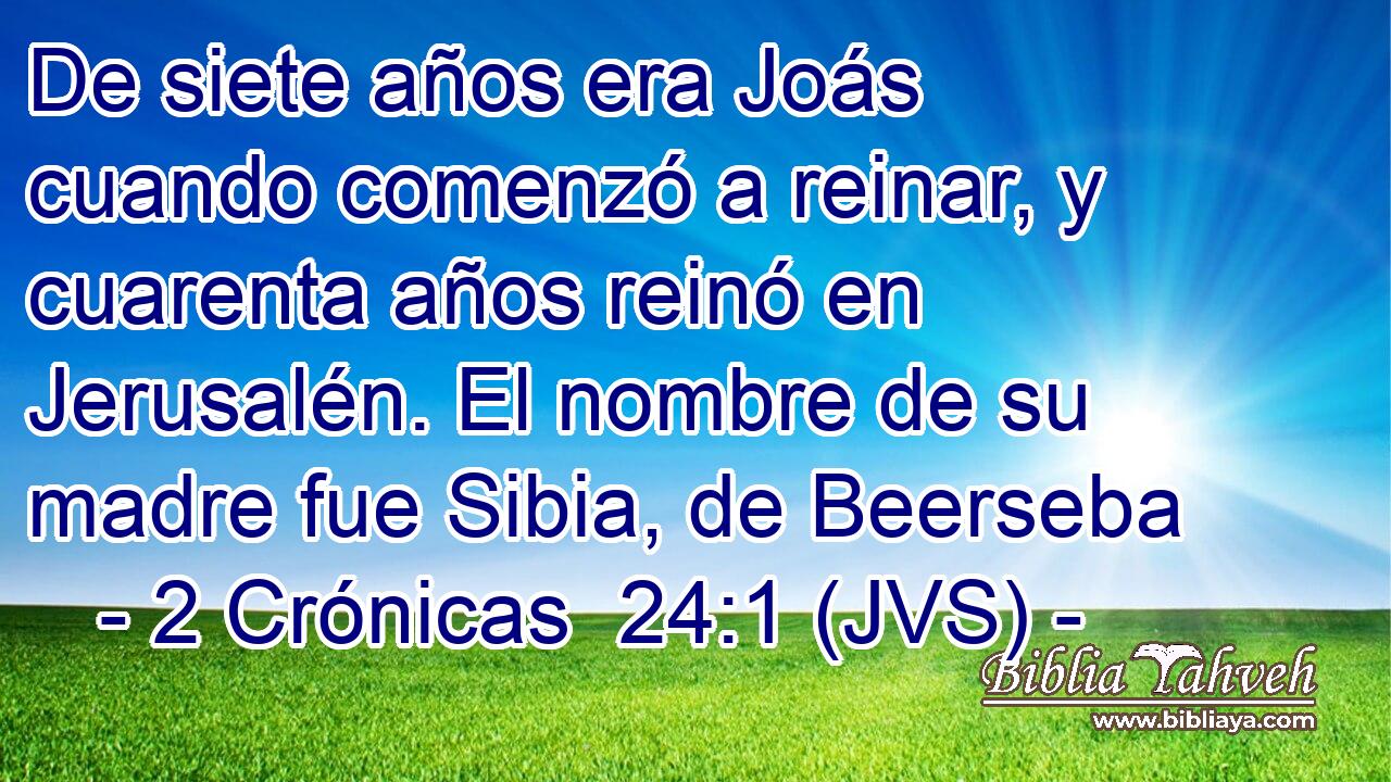 De siete años era Joás cuando comenzó a reinar, y cuarenta años reinó en Jerusalén. El nombre de su madre fue Sibia, de Beerseba