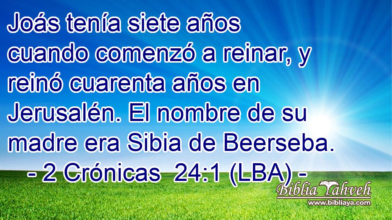 Joás tenía siete años cuando comenzó a reinar, y reinó cuarenta años en Jerusalén. El nombre de su madre era Sibia de Beerseba.