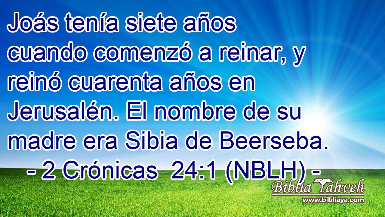  Joás tenía siete años cuando comenzó a reinar, y reinó cuarenta años en Jerusalén. El nombre de su madre era Sibia de Beerseba. 