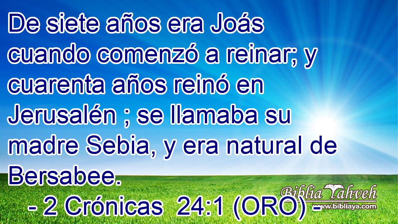  De siete años era Joás cuando comenzó a reinar; y cuarenta años reinó en Jerusalén ; se llamaba su madre Sebia, y era natural de Bersabee. 