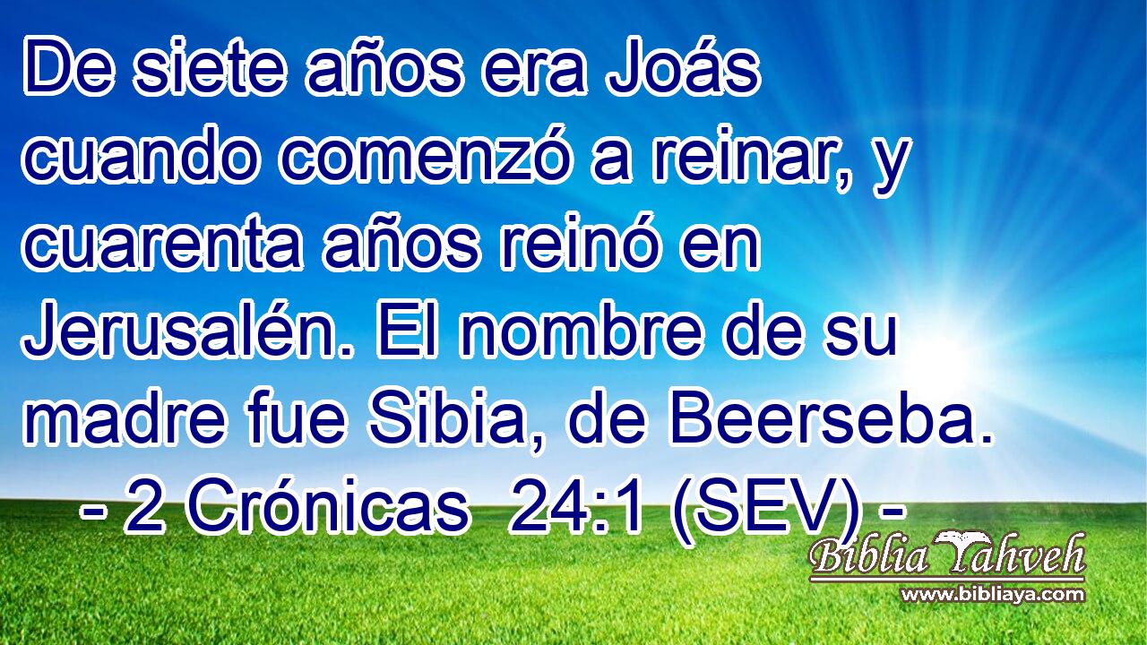 De siete años era Joás cuando comenzó a reinar, y cuarenta años reinó en Jerusalén. El nombre de su madre fue Sibia, de Beerseba.