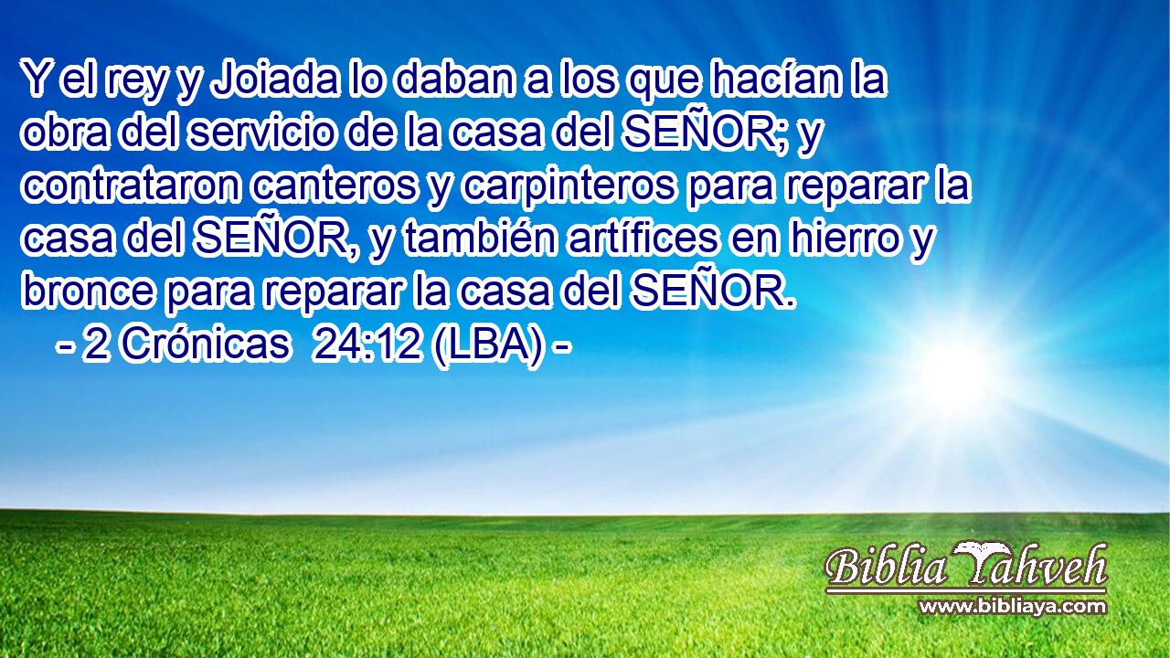 Y el rey y Joiada lo daban a los que hacían la obra del servicio de la casa del SEÑOR; y contrataron canteros y carpinteros para reparar la casa del SEÑOR, y también artífices en hierro y bronce para reparar la casa del SEÑOR.