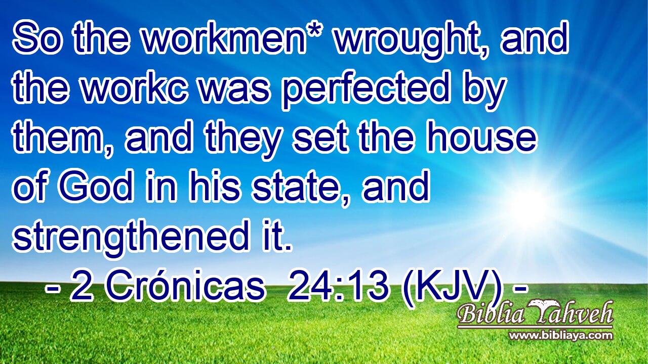 So the workmen* wrought, and the workc was perfected by them, and they set the house of God in his state, and strengthened it.