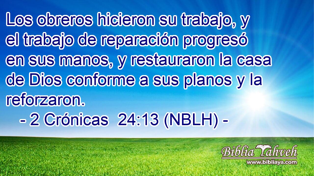  Los obreros hicieron su trabajo, y el trabajo de reparación progresó en sus manos, y restauraron la casa de Dios conforme a sus planos y la reforzaron. 