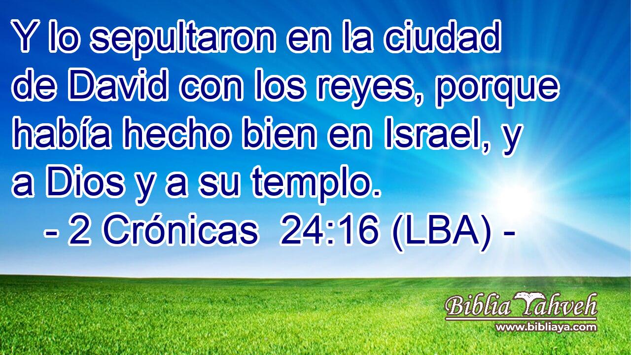 Y lo sepultaron en la ciudad de David con los reyes, porque había hecho bien en Israel, y a Dios y a su templo.