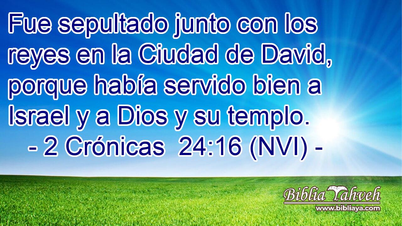  Fue sepultado junto con los reyes en la Ciudad de David, porque había servido bien a Israel y a Dios y su templo. 