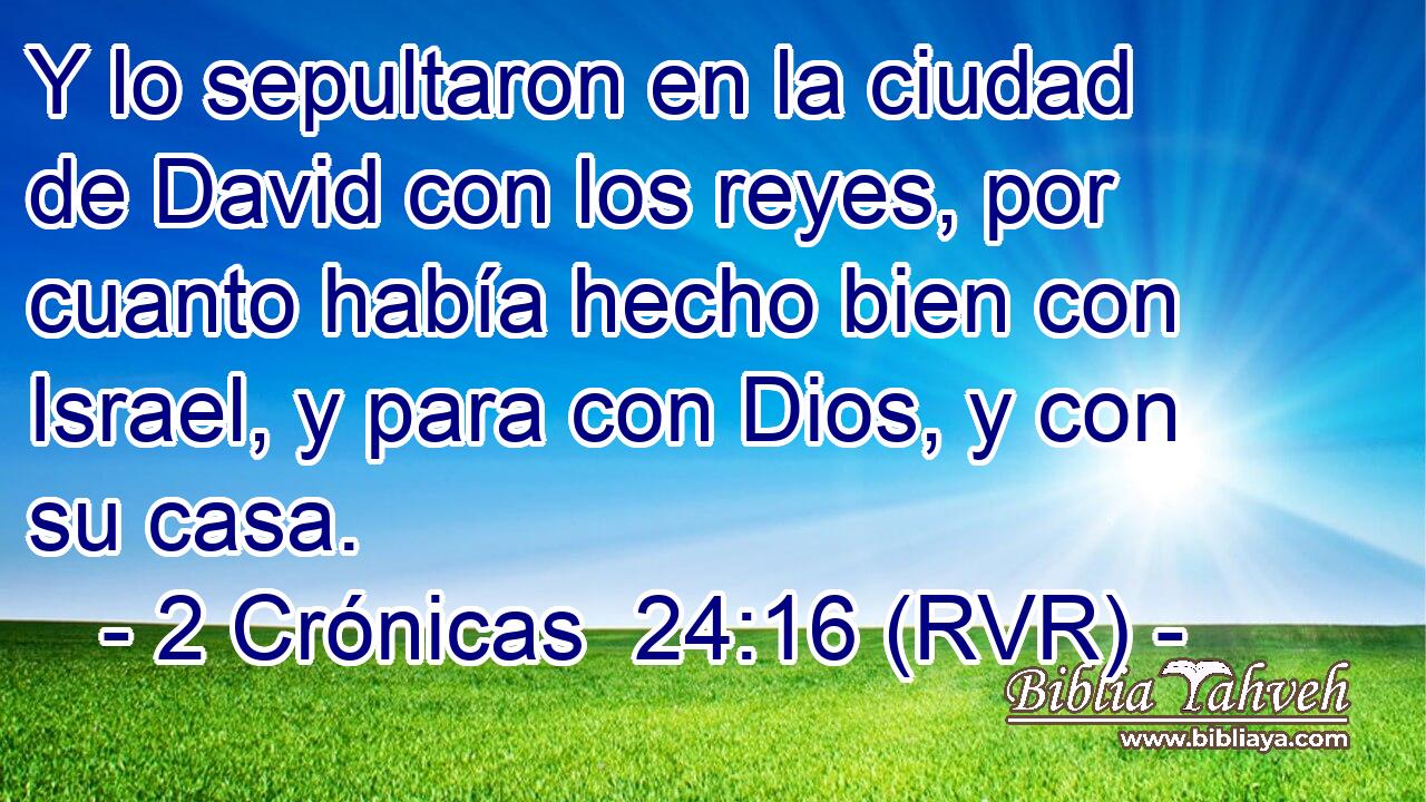Y lo sepultaron en la ciudad de David con los reyes, por cuanto había hecho bien con Israel, y para con Dios, y con su casa.