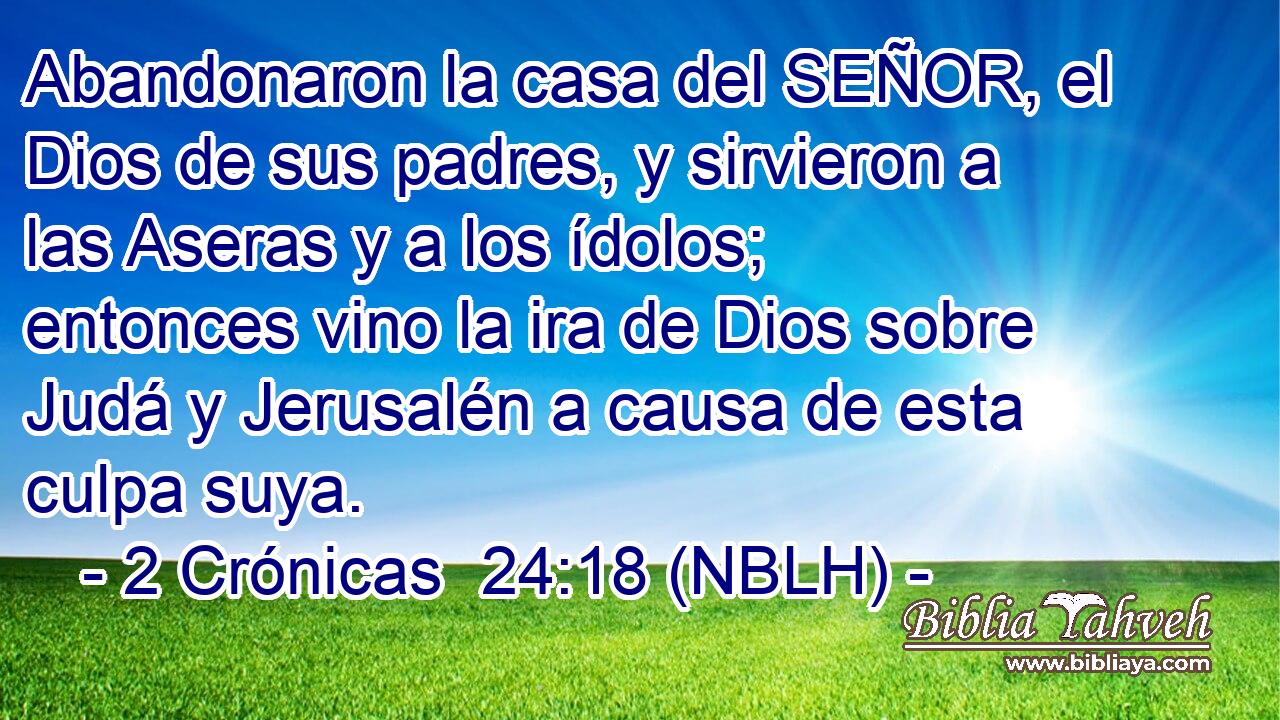  Abandonaron la casa del SEÑOR, el Dios de sus padres, y sirvieron a las Aseras y a los ídolos; entonces vino la ira de Dios sobre Judá y Jerusalén a causa de esta culpa suya. 