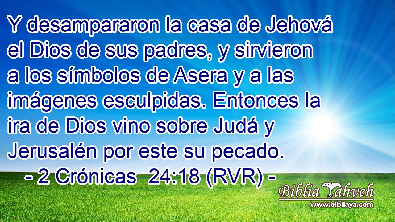 Y desampararon la casa de Jehová el Dios de sus padres, y sirvieron a los símbolos de Asera y a las imágenes esculpidas. Entonces la ira de Dios vino sobre Judá y Jerusalén por este su pecado.