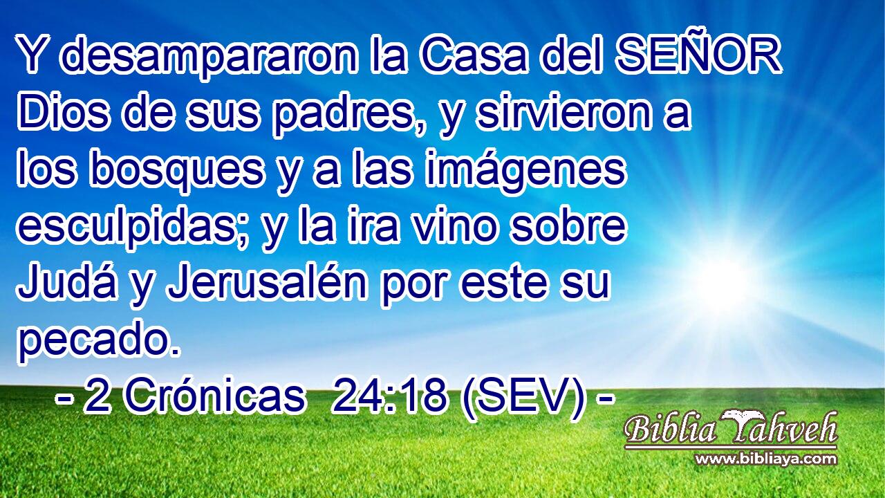 Y desampararon la Casa del SEÑOR Dios de sus padres, y sirvieron a los bosques y a las imágenes esculpidas; y la ira vino sobre Judá y Jerusalén por este su pecado.