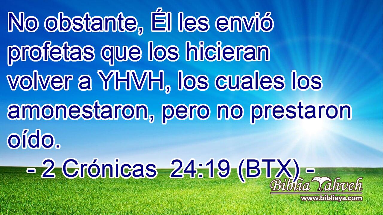 No obstante, Él les envió profetas que los hicieran volver a YHVH, los cuales los amonestaron, pero no prestaron oído.