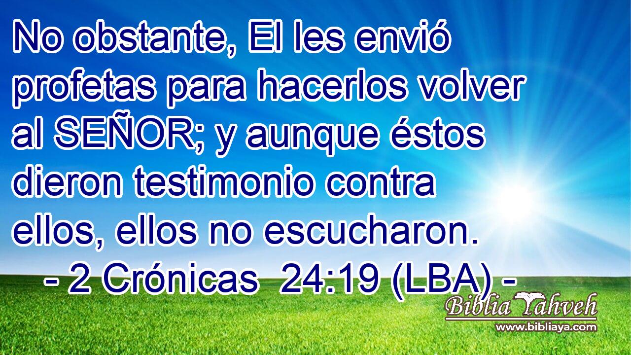 No obstante, El les envió profetas para hacerlos volver al SEÑOR; y aunque éstos dieron testimonio contra ellos, ellos no escucharon.