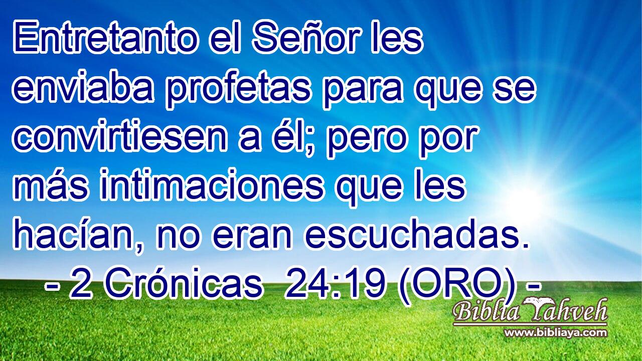  Entretanto el Señor les enviaba profetas para que se convirtiesen a él; pero por más intimaciones que les hacían, no eran escuchadas. 