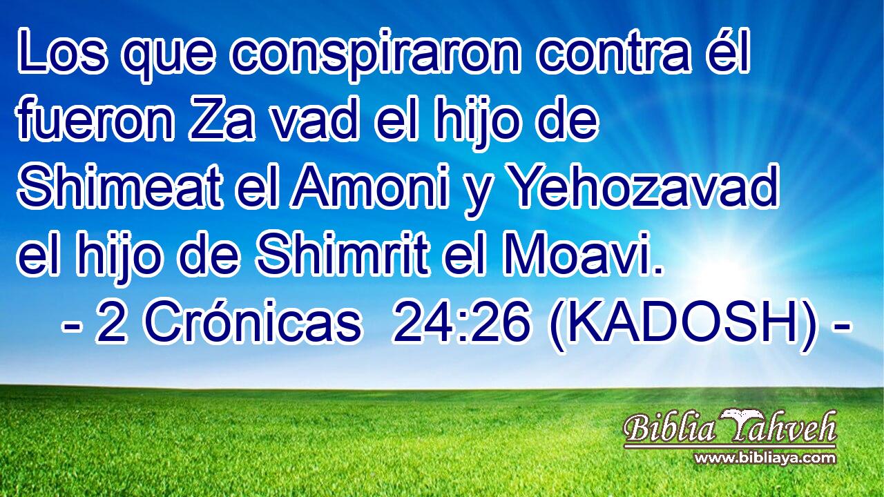  Los que conspiraron contra él fueron Za vad el hijo de Shimeat el Amoni y Yehozavad el hijo de Shimrit el Moavi. 