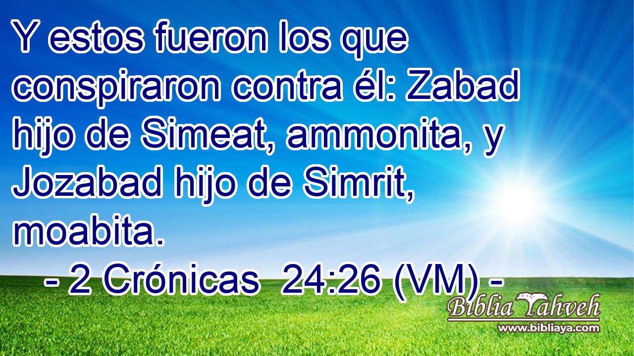  Y estos fueron los que conspiraron contra él: Zabad hijo de Simeat, ammonita, y Jozabad hijo de Simrit, moabita. 