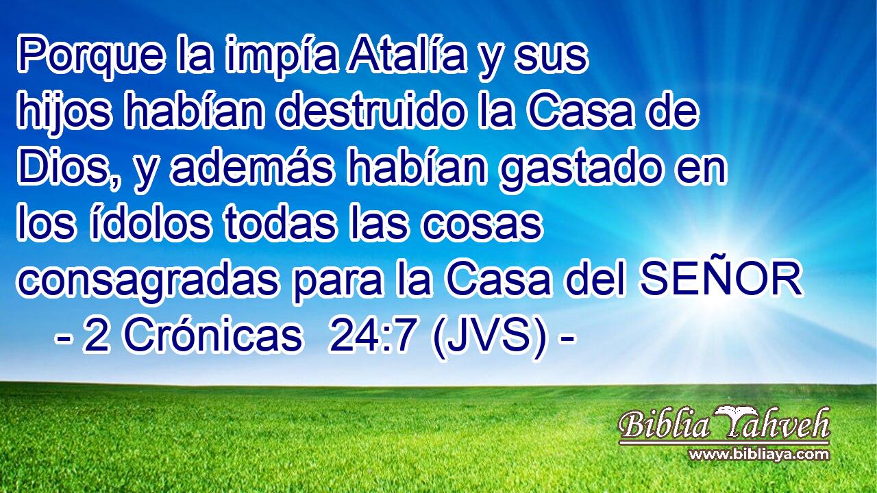 Porque la impía Atalía y sus hijos habían destruido la Casa de Dios, y además habían gastado en los ídolos todas las cosas consagradas para la Casa del SEÑOR