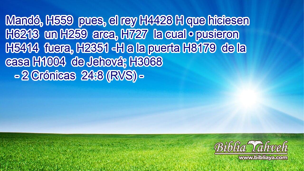 Mandó, H559  pues, el rey H4428 H que hiciesen H6213  un H259  arca, H727  la cual • pusieron H5414  fuera, H2351 -H a la puerta H8179  de la casa H1004  de Jehová; H3068  