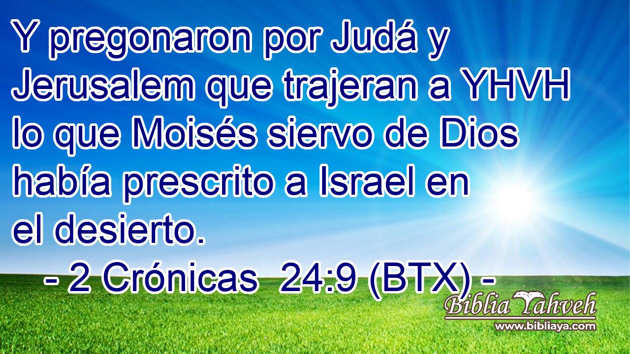 Y pregonaron por Judá y Jerusalem que trajeran a YHVH lo que Moisés siervo de Dios había prescrito a Israel en el desierto.