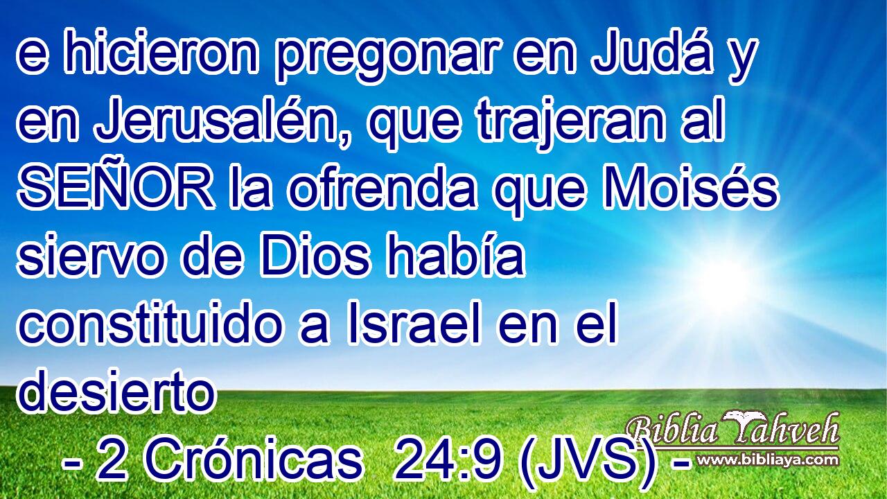 e hicieron pregonar en Judá y en Jerusalén, que trajeran al SEÑOR la ofrenda que Moisés siervo de Dios había constituido a Israel en el desierto