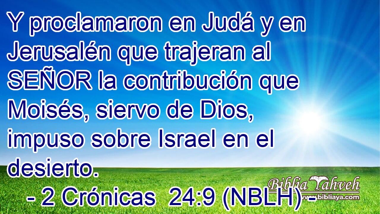  Y proclamaron en Judá y en Jerusalén que trajeran al SEÑOR la contribución que Moisés, siervo de Dios, impuso sobre Israel en el desierto. 