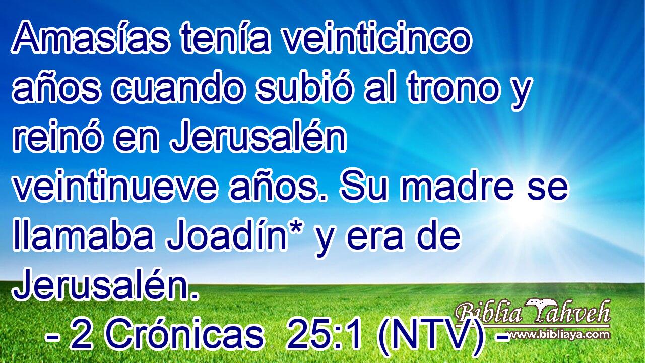 Amasías tenía veinticinco años cuando subió al trono y reinó en Jerusalén veintinueve años. Su madre se llamaba Joadín* y era de Jerusalén.