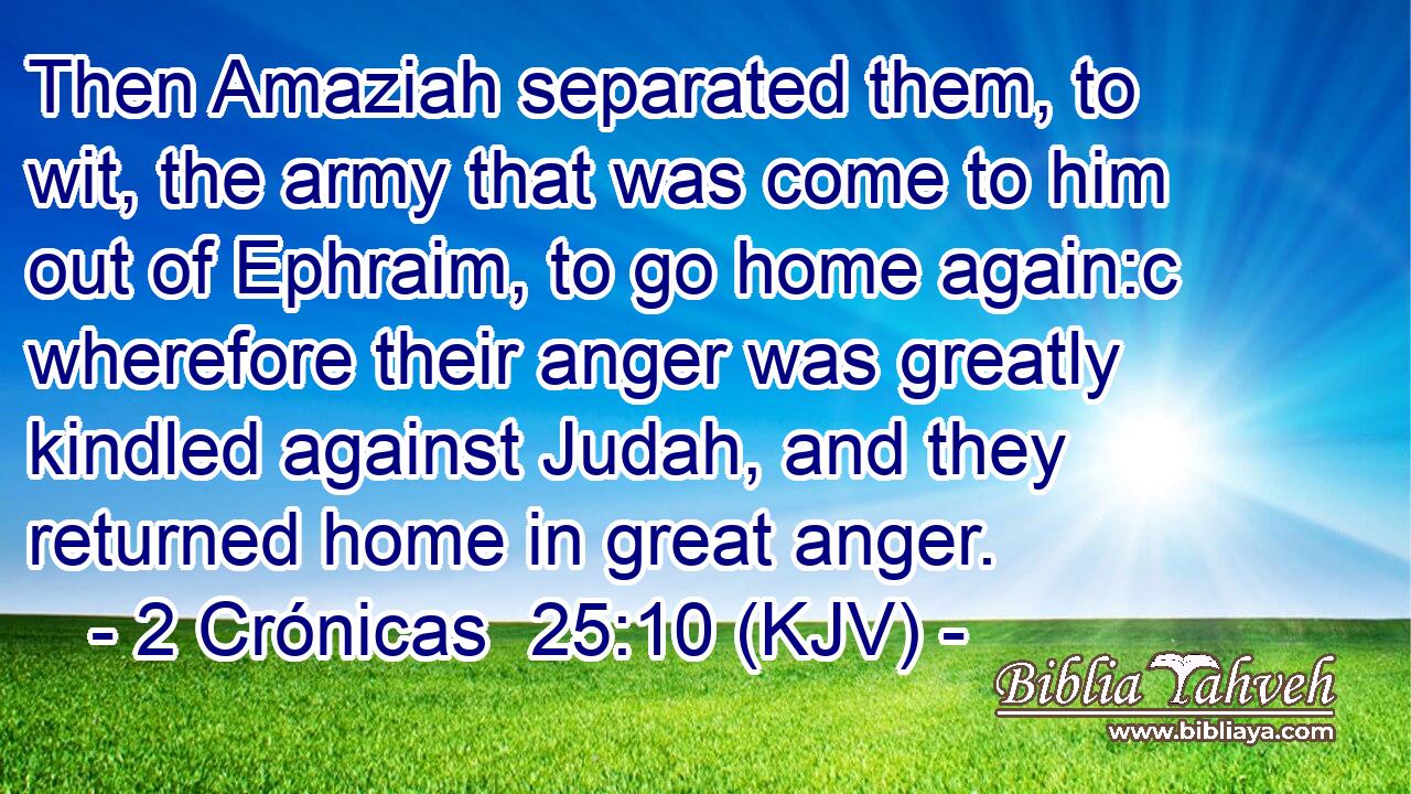 Then Amaziah separated them, to wit, the army that was come to him out of Ephraim, to go home again:c wherefore their anger was greatly kindled against Judah, and they returned home in great anger.