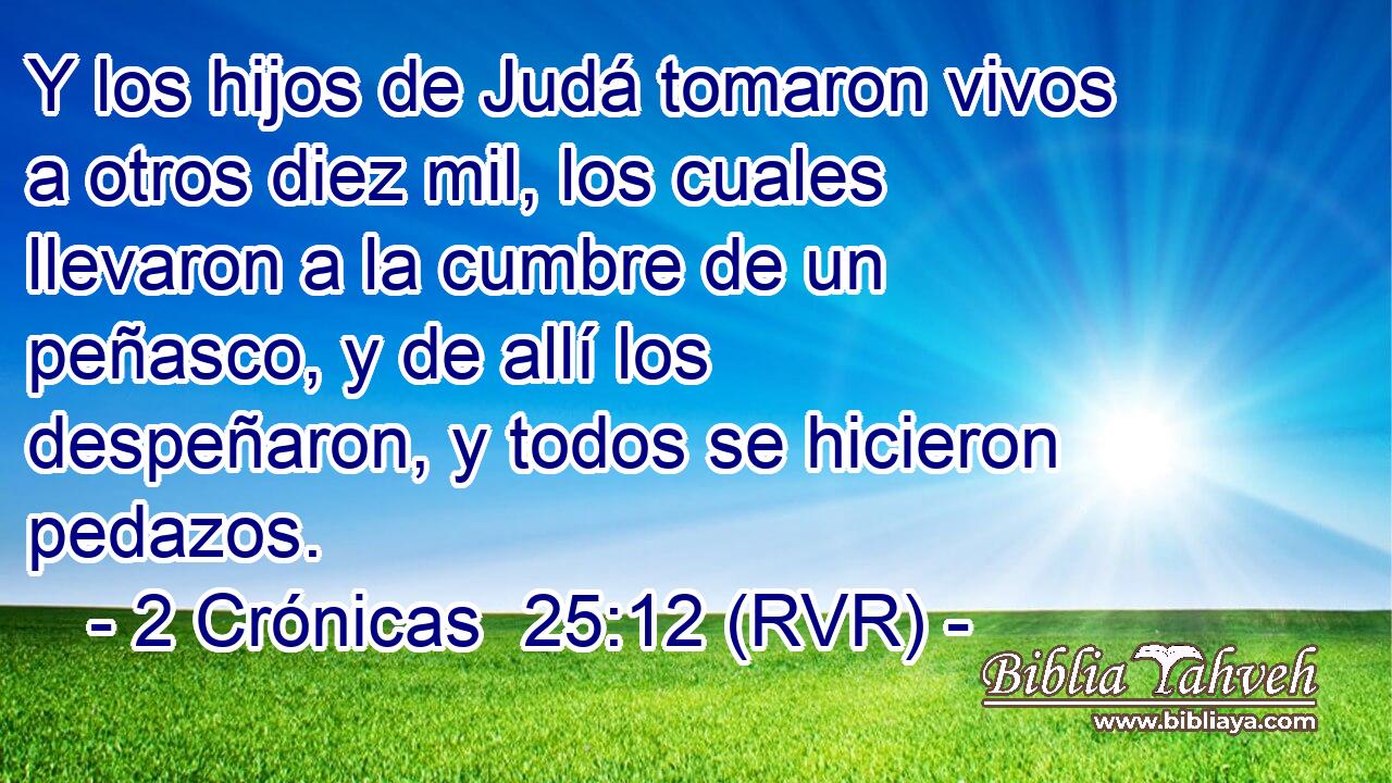 Y los hijos de Judá tomaron vivos a otros diez mil, los cuales llevaron a la cumbre de un peñasco, y de allí los despeñaron, y todos se hicieron pedazos.