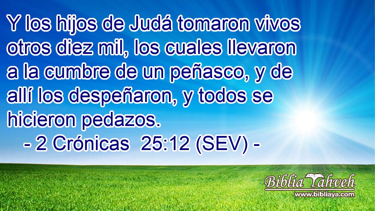 Y los hijos de Judá tomaron vivos otros diez mil, los cuales llevaron a la cumbre de un peñasco, y de allí los despeñaron, y todos se hicieron pedazos.
